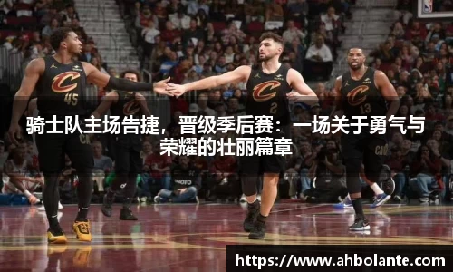 骑士队主场告捷，晋级季后赛：一场关于勇气与荣耀的壮丽篇章