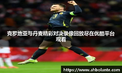 克罗地亚与丹麦精彩对决录像回放尽在优酷平台观看
