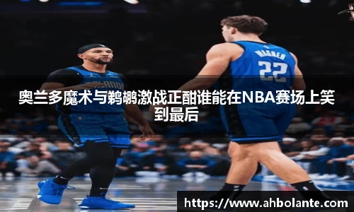 奥兰多魔术与鹈鹕激战正酣谁能在NBA赛场上笑到最后