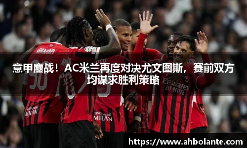 意甲鏖战！AC米兰再度对决尤文图斯，赛前双方均谋求胜利策略