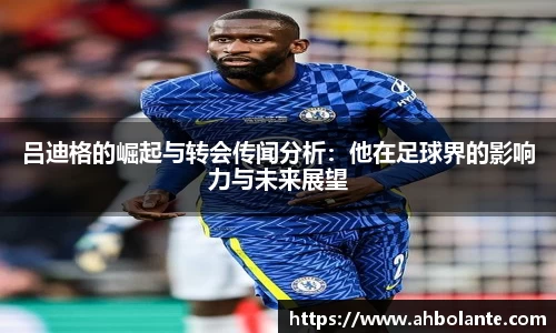 吕迪格的崛起与转会传闻分析：他在足球界的影响力与未来展望