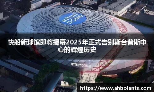 快船新球馆即将揭幕2025年正式告别斯台普斯中心的辉煌历史