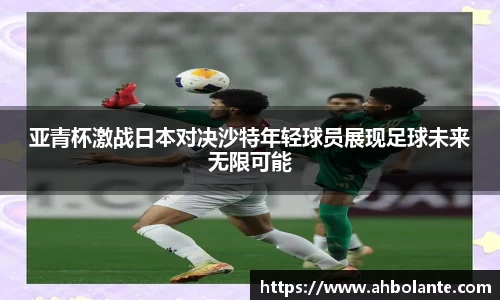 亚青杯激战日本对决沙特年轻球员展现足球未来无限可能