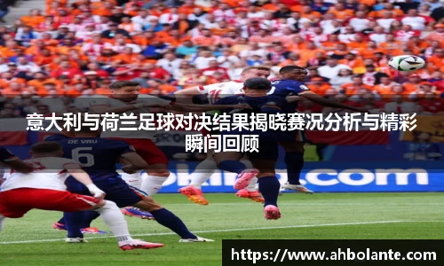 意大利与荷兰足球对决结果揭晓赛况分析与精彩瞬间回顾