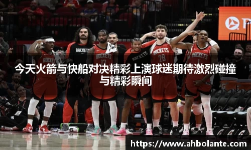 今天火箭与快船对决精彩上演球迷期待激烈碰撞与精彩瞬间